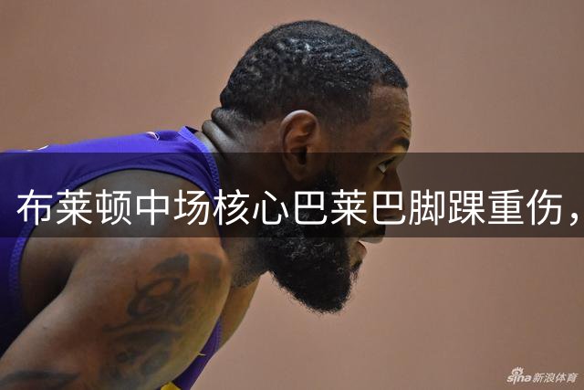 布莱顿中场核心巴莱巴脚踝重伤，英超揭幕战出战成谜